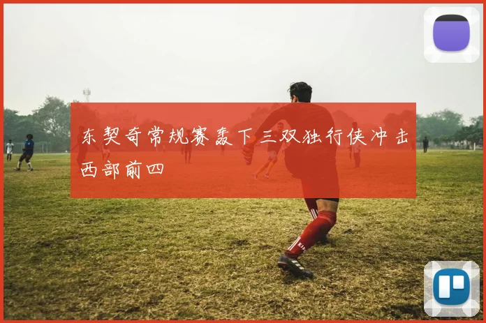 东契奇常规赛轰下三双独行侠冲击西部前四