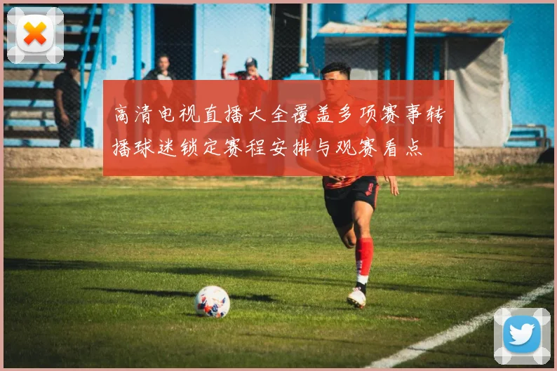高清电视直播大全覆盖多项赛事转播球迷锁定赛程安排与观赛看点