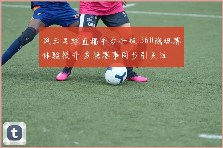 风云足球直播平台升级 360线观赛体验提升 多场赛事同步引关注