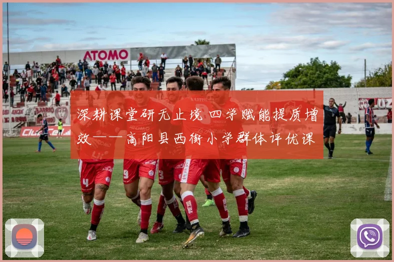 深耕课堂研无止境 四学赋能提质增效——高阳县西街小学群体评优课活动纪实