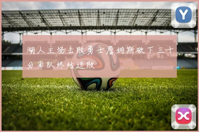 湖人主场击败勇士詹姆斯砍下三十分率队终结连败