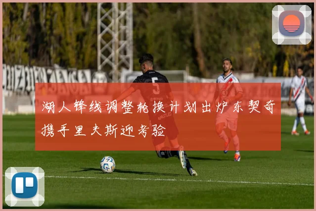 湖人锋线调整轮换计划出炉东契奇携手里夫斯迎考验