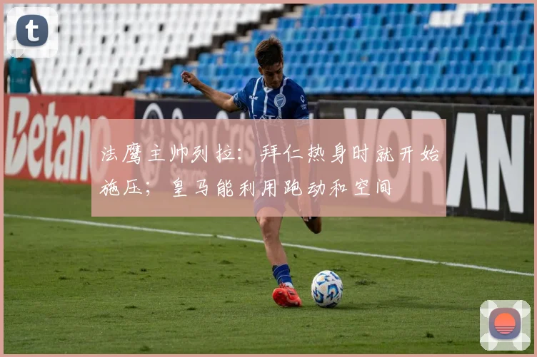 法鹰主帅列拉：拜仁热身时就开始施压；皇马能利用跑动和空间